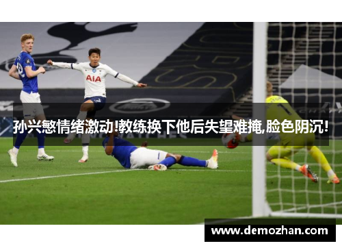 孙兴慜情绪激动!教练换下他后失望难掩,脸色阴沉!